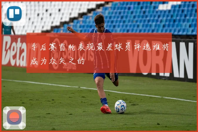 季后赛首轮表现最差球员评选谁将成为众矢之的