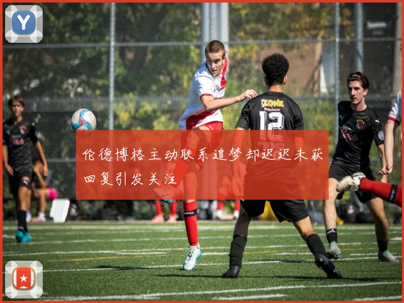 伦德博格主动联系追梦却迟迟未获回复引发关注