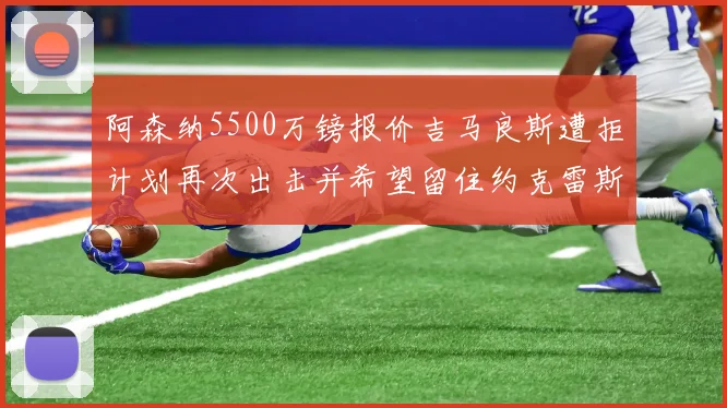 阿森纳5500万镑报价吉马良斯遭拒计划再次出击并希望留住约克雷斯