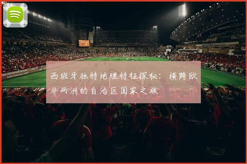 西班牙独特地理特征探秘：横跨欧非两洲的自治区国家之旅