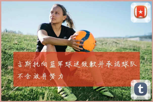 古斯托向蓝军球迷致歉并承诺球队不会放弃努力