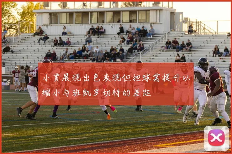 小贾展现出色表现但控球需提升以缩小与班凯罗切特的差距