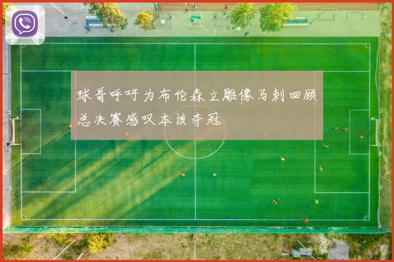 球哥呼吁为布伦森立雕像马刺回顾总决赛感叹本该夺冠