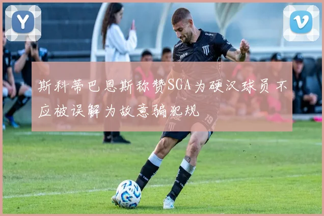 斯科蒂巴恩斯称赞SGA为硬汉球员不应被误解为故意骗犯规
