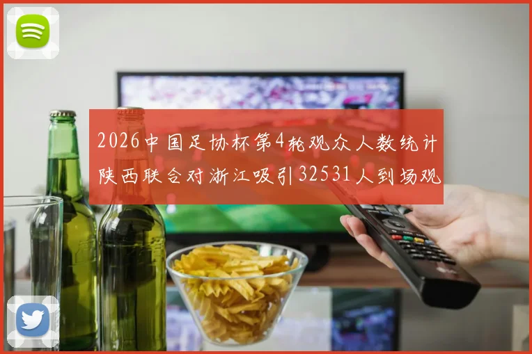 2026中国足协杯第4轮观众人数统计陕西联合对浙江吸引32531人到场观看