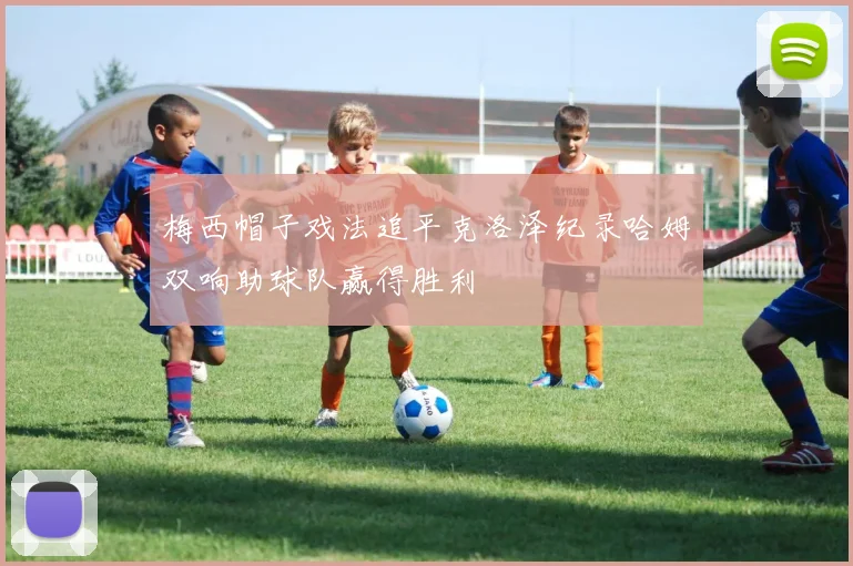 梅西帽子戏法追平克洛泽纪录哈姆双响助球队赢得胜利