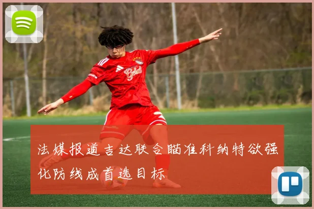 法媒报道吉达联合瞄准科纳特欲强化防线成首选目标