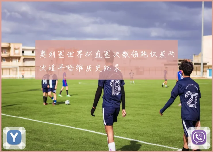 奥利塞世界杯直塞次数领跑仅差两次追平哈维历史纪录