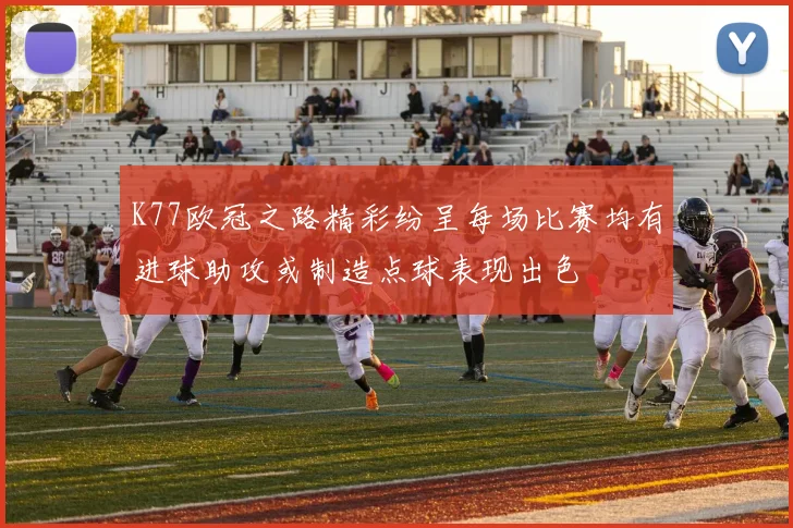K77欧冠之路精彩纷呈每场比赛均有进球助攻或制造点球表现出色