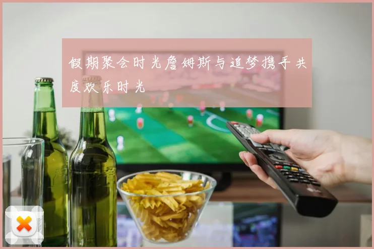假期聚会时光詹姆斯与追梦携手共度欢乐时光